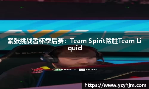 紧张挑战者杯季后赛：Team Spirit险胜Team Liquid